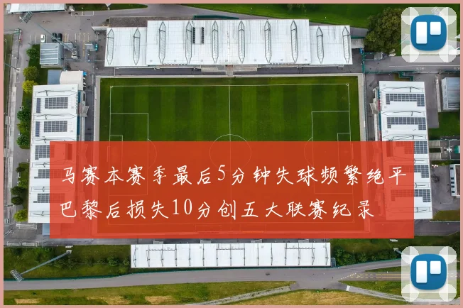 马赛本赛季最后5分钟失球频繁绝平巴黎后损失10分创五大联赛纪录