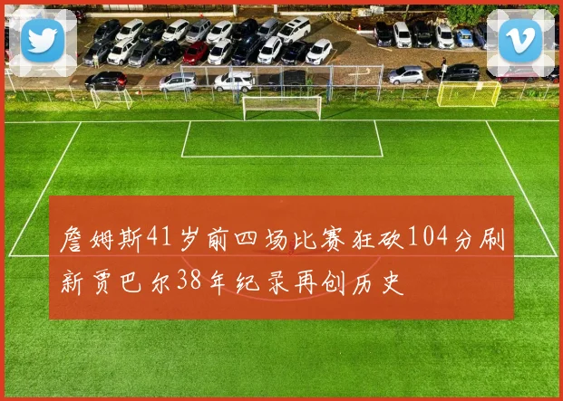 詹姆斯41岁前四场比赛狂砍104分刷新贾巴尔38年纪录再创历史
