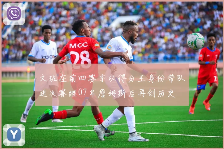 文班在前四赛季以得分王身份带队进决赛继07年詹姆斯后再创历史