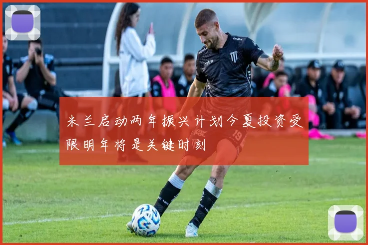 米兰启动两年振兴计划今夏投资受限明年将是关键时刻