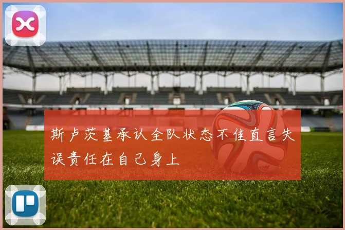 斯卢茨基承认全队状态不佳直言失误责任在自己身上