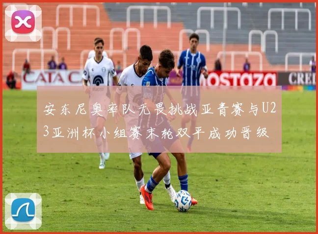安东尼奥率队无畏挑战亚青赛与U23亚洲杯小组赛末轮双平成功晋级