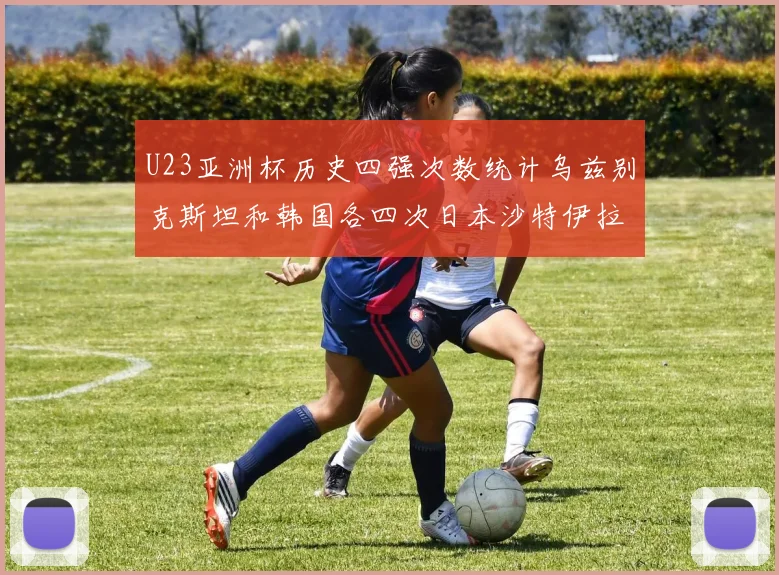 U23亚洲杯历史四强次数统计乌兹别克斯坦和韩国各四次日本沙特伊拉克三次