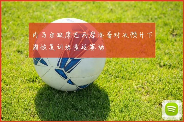 内马尔缺席巴西摩洛哥对决预计下周恢复训练重返赛场