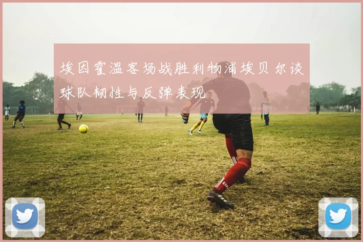埃因霍温客场战胜利物浦埃贝尔谈球队韧性与反弹表现