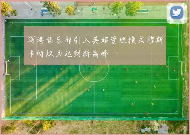 海港俱乐部引入英超管理模式穆斯卡特权力达到新高峰