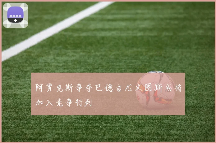 阿贾克斯争夺巴德吉尤文图斯或将加入竞争行列