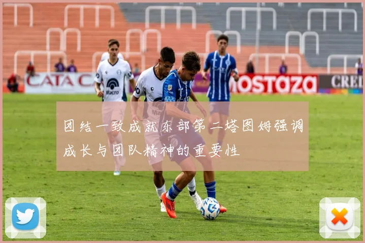 团结一致成就东部第二塔图姆强调成长与团队精神的重要性