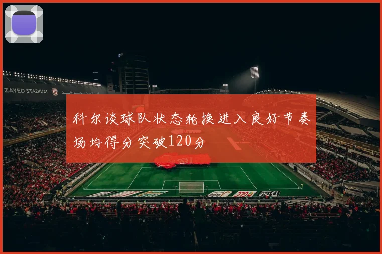 科尔谈球队状态轮换进入良好节奏场均得分突破120分