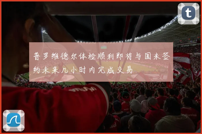 普罗维德尔体检顺利即将与国米签约未来几小时内完成交易