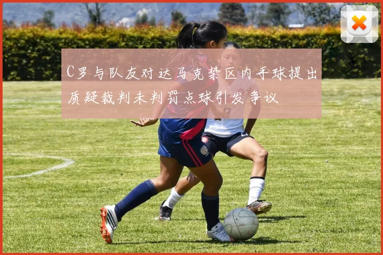 C罗与队友对达马克禁区内手球提出质疑裁判未判罚点球引发争议