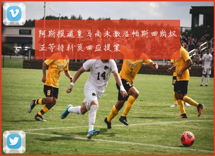 阿斯报道皇马尚未激活帕斯回购权正等待科莫回应提案