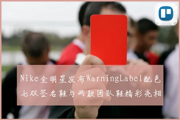 Nike全明星发布WarningLabel配色七双签名鞋与两款团队鞋精彩亮相