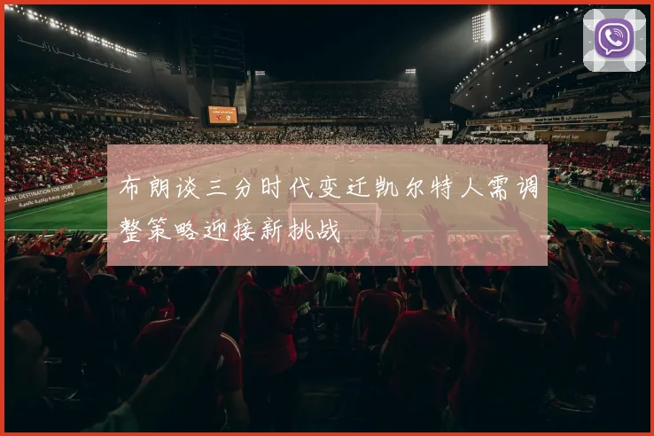 布朗谈三分时代变迁凯尔特人需调整策略迎接新挑战