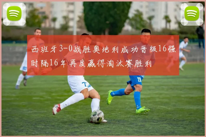 西班牙3-0战胜奥地利成功晋级16强时隔16年再度赢得淘汰赛胜利