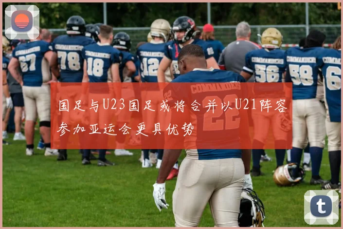 国足与U23国足或将合并以U21阵容参加亚运会更具优势