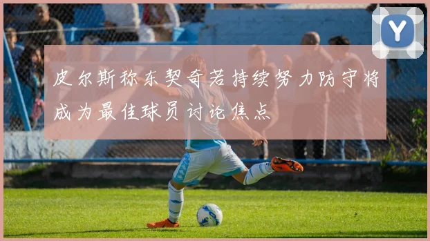 皮尔斯称东契奇若持续努力防守将成为最佳球员讨论焦点