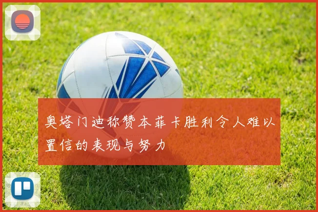 奥塔门迪称赞本菲卡胜利令人难以置信的表现与努力