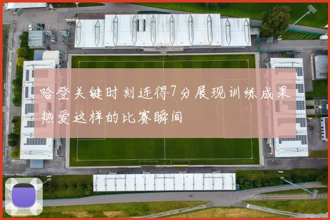 哈登关键时刻连得7分展现训练成果热爱这样的比赛瞬间