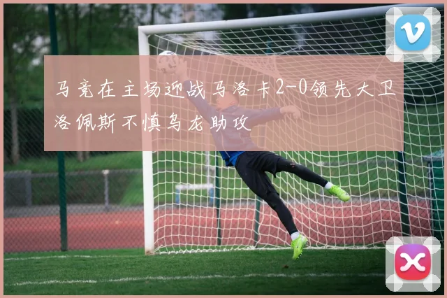 马竞在主场迎战马洛卡2-0领先大卫洛佩斯不慎乌龙助攻