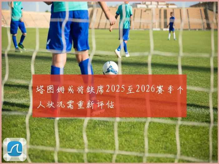 塔图姆或将缺席2025至2026赛季个人状况需重新评估