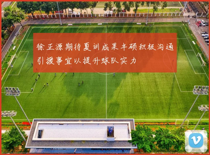 徐正源期待夏训成果丰硕积极沟通引援事宜以提升球队实力