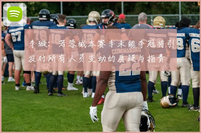 李璇：若蓉城本赛季未能夺冠将引发对所有人员变动的质疑与指责