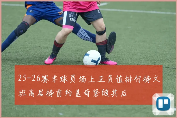 25-26赛季球员场上正负值排行榜文班高居榜首约基奇紧随其后