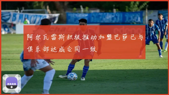 阿尔瓦雷斯积极推动加盟巴萨已与俱乐部达成合同一致