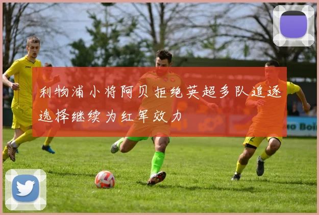 利物浦小将阿贝拒绝英超多队追逐选择继续为红军效力