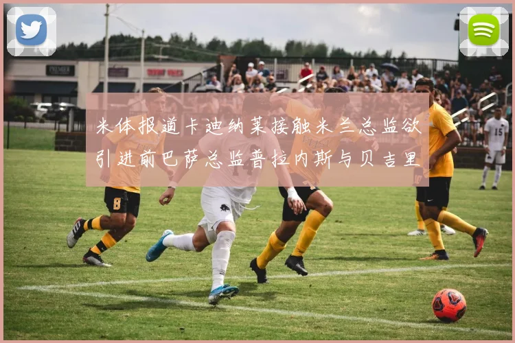 米体报道卡迪纳莱接触米兰总监欲引进前巴萨总监普拉内斯与贝吉里斯坦