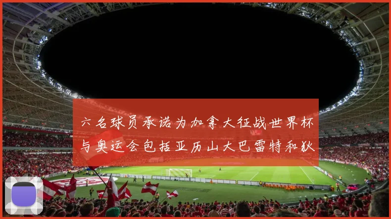 六名球员承诺为加拿大征战世界杯与奥运会包括亚历山大巴雷特和狄龙在内