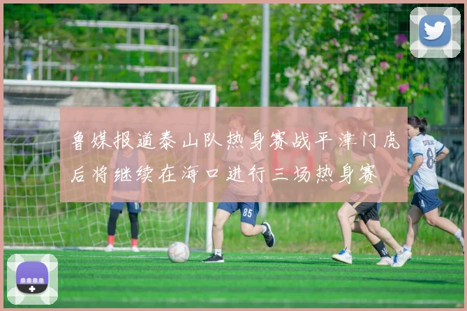 鲁媒报道泰山队热身赛战平津门虎后将继续在海口进行三场热身赛