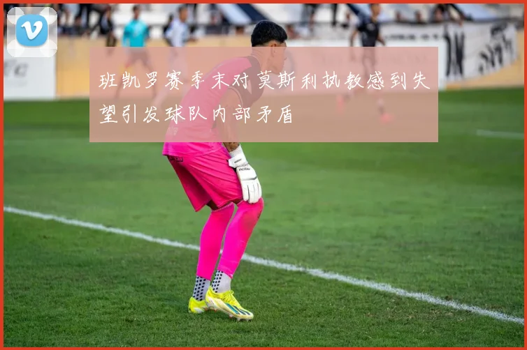 班凯罗赛季末对莫斯利执教感到失望引发球队内部矛盾